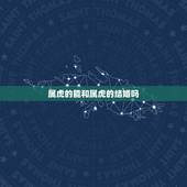 属虎的能和属虎的结婚吗，属虎的能和属猪的结婚吗