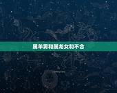 属羊男和属龙女和不合，属羊男和属兔女的合不合