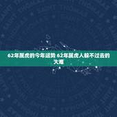 62年属虎的今年运势 62年属虎人躲不过去的大难
