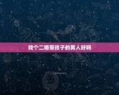 找个二婚带孩子的男人好吗，有没有头婚女嫁二婚带孩子的男人还过得好的？