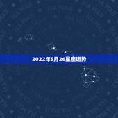 2022年5月26星座运势，2022年星座运势完整版