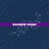 属龙的婚配哪个属性最好，属龙的跟什么属相婚配好