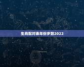生肖配对表年份岁数2022，2022 年份岁数对照表