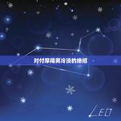 对付摩羯男冷淡的绝招，如何对付摩羯男？