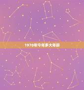 1970年今年多大年龄，1970年出生今年虚岁多大