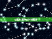 蛇的时辰什么时候更好，蛇什么时辰出生好