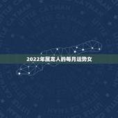 2022年属龙人的每月运势女，2022年生肖虎运势大全