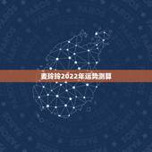 麦玲玲2022年运势测算，2022年运势麦玲玲
