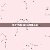 麦玲玲讲2022年属龙运势，麦玲玲2022年生肖运势视频