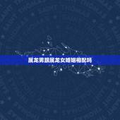 属龙男跟属龙女婚姻相配吗，龙女龙男适合结婚吗