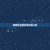 婚姻方位表农历还是公历，婚姻登记日期是按农历还是阳历办理？