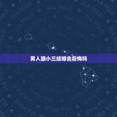 男人跟小三结婚会后悔吗，男人有小三！离了婚会后悔吗？