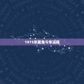 1975年属兔今年运程，75年属兔人47岁后运程？