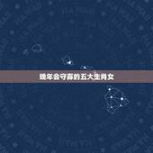 晚年会守寡的五大生肖女，搜索晚年会守寡的五大生肖