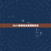 2021新婚姻法离婚新规定，2021的新婚姻法对于离婚财产的分割是怎样