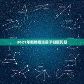 2021年新婚姻法房子归属问题，2021年最新婚姻法出台后，婚后父母出