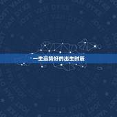 一生运势好的出生时辰，出生时辰决定一生财运