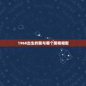1968出生的猴与哪个属相相配，男1968年猴配什么生肖