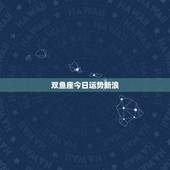 双鱼座今日运势新浪，今天双鱼座的运势分析