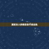 属蛇女人的婚后会不会出轨，属蛇的女人几月份的容易出轨