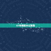 67年婚配什么属相，1967年属羊与1974年属虎婚配如何