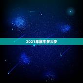 2021年属牛多大岁，牛今年多大年龄了？