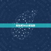 龙生肖2022年运势，2022年属龙运势及运程