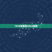 1976年属龙2022运势，1976年龙的2022年运程