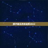 狮子座五月份运势2022，5月份，什么星座的运势比较好呢？狮子座都要注