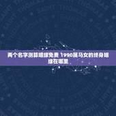 两个名字测算姻缘免费 1990属马女的终身姻缘在哪里