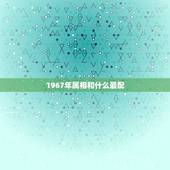 1967年属相和什么最配，1967年出生属相是什么