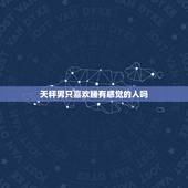 天秤男只喜欢睡有感觉的人吗，天秤男对性关系主动吗？