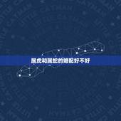 属虎和属蛇的婚配好不好，属羊男和属蛇女的婚姻好不好