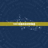 1991年属羊的女的姻缘，1991年属羊女在2022 婚姻