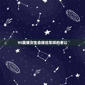 95属猪女生会嫁给怎样的老公，95年属猪为什么晚婚