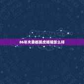86年夫妻都属虎婚姻怎么样，1986年属虎的人的婚姻