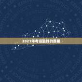 2021年考运最好的属相，2021属相全年运势