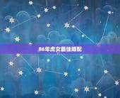86年虎女最佳婚配，86年属虎的女的（O形血，天蝎座）和什么最配？