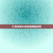 91的羊和99年的兔婚配好吗，91年羊男和99年兔女，男女友怎么样？