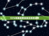 1976年属龙男未来五年的运势，1976年属龙人2021年每月运势