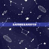 生肖鸡婚配生肖鸡好不好，属鸡和属鸡相配吗？