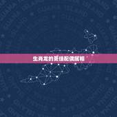 生肖龙的更佳配偶属相，生肖鸡的更佳配偶属相