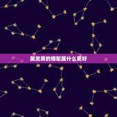 属龙男的婚配属什么更好，女属龙与属什么最合适