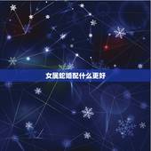 女属蛇婚配什么更好，女属蛇的更佳婚配