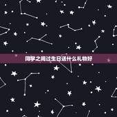 同学之间过生日送什么礼物好，同学过生日，该送什么礼物好呢？