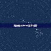 测测你的2023整年运势，好！我看你帮别人回答的很好，也帮我测试一下我