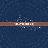1974在2022年运势，74年属虎的2022年怎么样