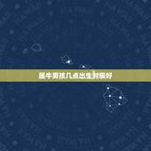 属牛男孩几点出生时辰好，牛宝宝几月出生旺父母