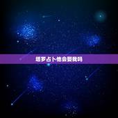 塔罗占卜他会娶我吗，塔罗占卜他会爱上我吗