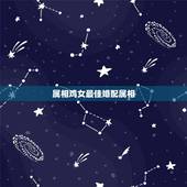 属相鸡女最佳婚配属相，属鸡的最佳婚配是